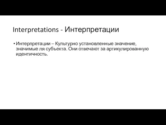 Interpretations - Интерпретации Интерпретации – Культурно установленные значение, значимые ля субъекта. Они отвечают за артикулированную идентичность.