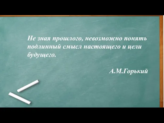 Не зная прошлого, невозможно понять подлинный смысл настоящего и цели будущего. А.М.Горький