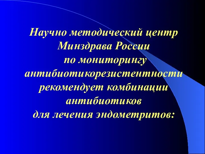 Научно методический центр Минздрава России по мониторингу антибиотикорезистентности рекомендует комбинации антибиотиков для лечения эндометритов: