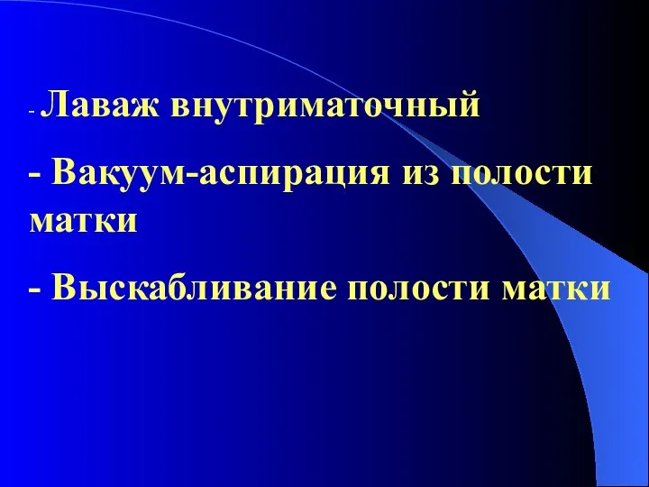 - Лаваж внутриматочный - Вакуум-аспирация из полости матки - Выскабливание полости матки