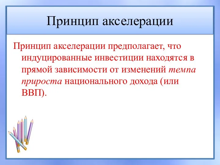 Принцип акселерации Принцип акселерации предполагает, что индуцированные инвестиции находятся в прямой зависимости