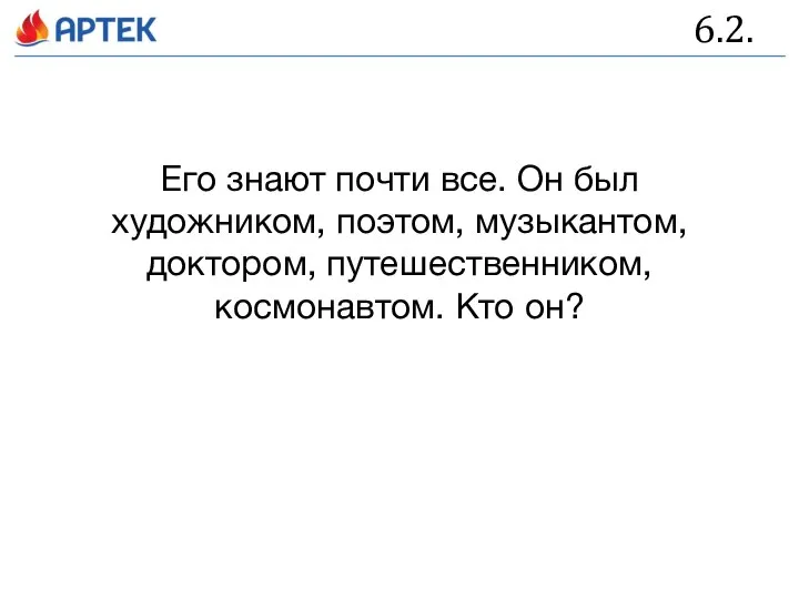 6.2. Его знают почти все. Он был художником, поэтом, музыкантом, доктором, путешественником, космонавтом. Кто он?