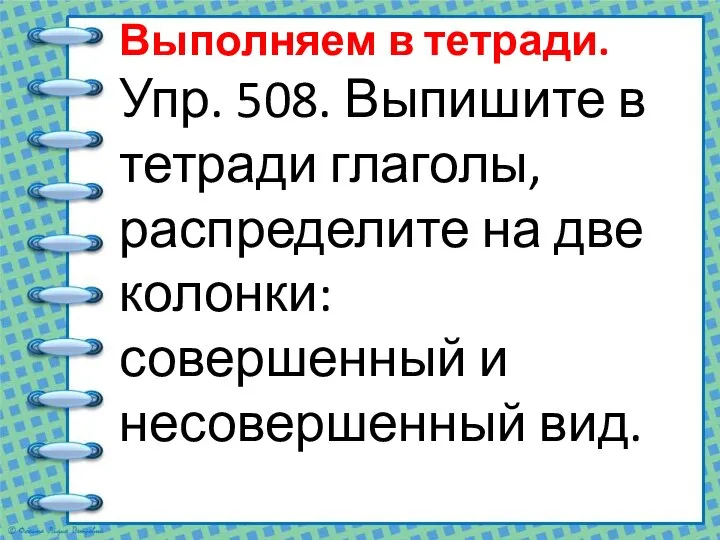 Выполняем в тетради. Упр. 508. Выпишите в тетради глаголы, распределите на две