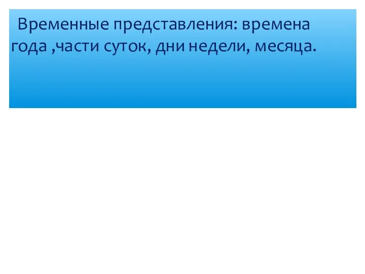 Временные представления: времена года ,части суток, дни недели, месяца.