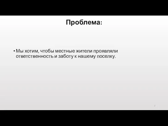 Проблема: Мы хотим, чтобы местные жители проявляли ответственность и заботу к нашему поселку. 2