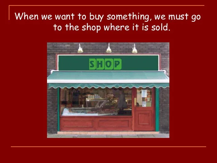 When we want to buy something, we must go to the shop where it is sold.