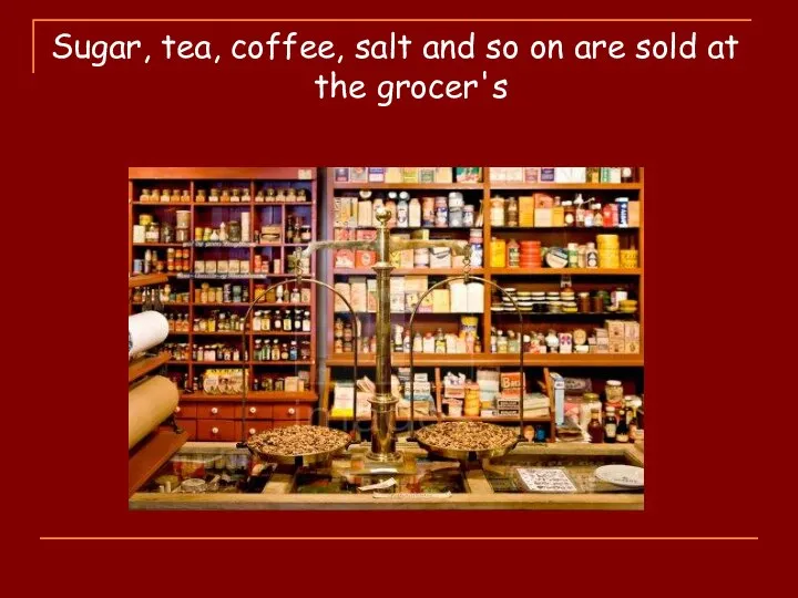 Sugar, tea, coffee, salt and so on are sold at the grocer's