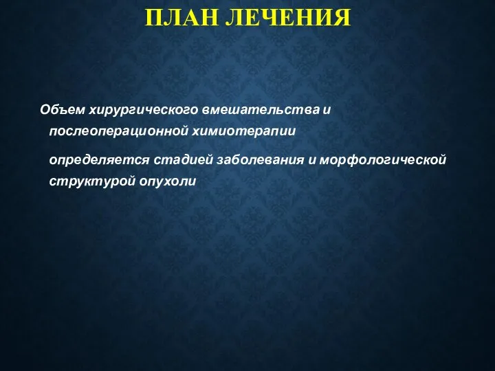 ПЛАН ЛЕЧЕНИЯ Объем хирургического вмешательства и послеоперационной химиотерапии определяется стадией заболевания и морфологической структурой опухоли