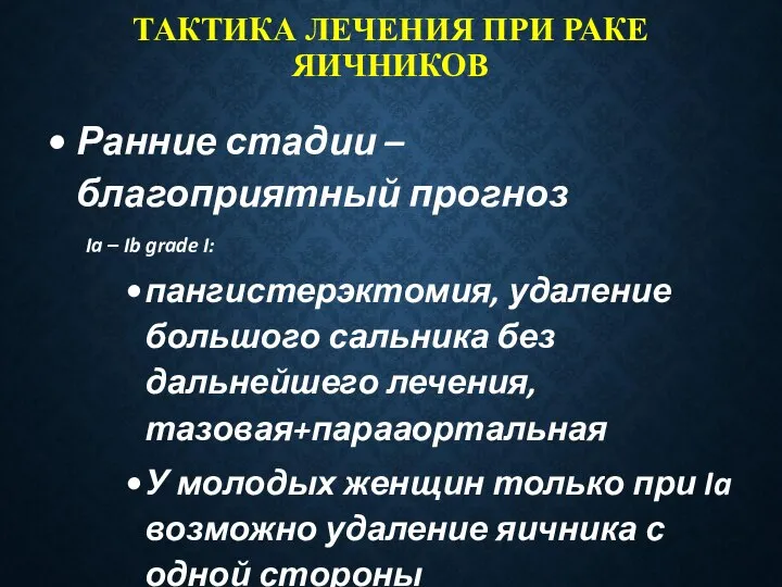 ТАКТИКА ЛЕЧЕНИЯ ПРИ РАКЕ ЯИЧНИКОВ Ранние стадии – благоприятный прогноз Ia –