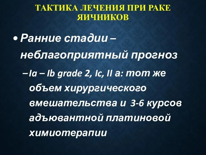 ТАКТИКА ЛЕЧЕНИЯ ПРИ РАКЕ ЯИЧНИКОВ Ранние стадии – неблагоприятный прогноз Ia –