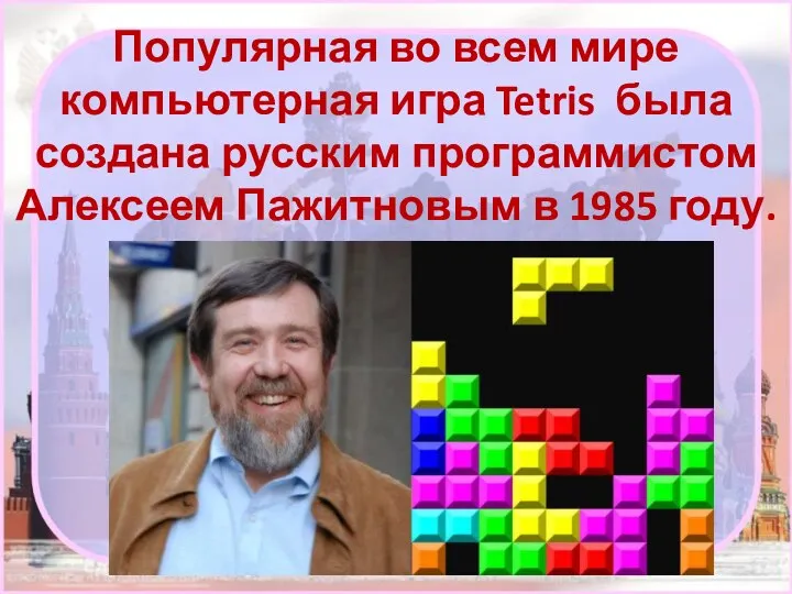 Популярная во всем мире компьютерная игра Tetris была создана русским программистом Алексеем Пажитновым в 1985 году.