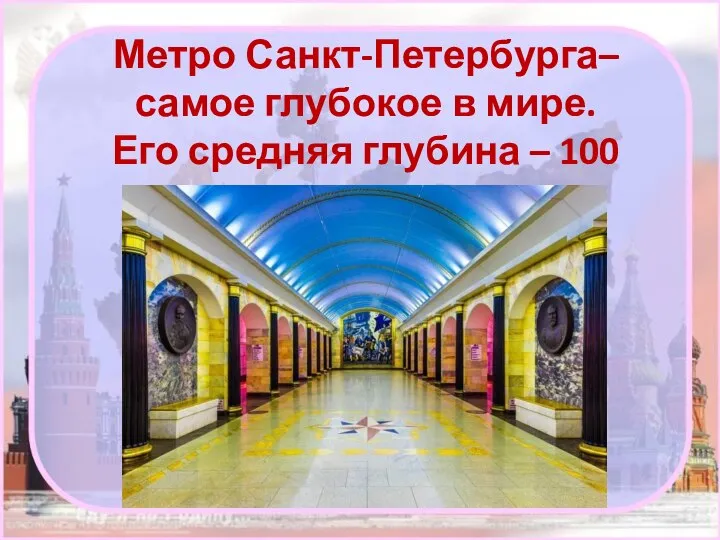 Метро Санкт-Петербурга– самое глубокое в мире. Его средняя глубина – 100 метров.