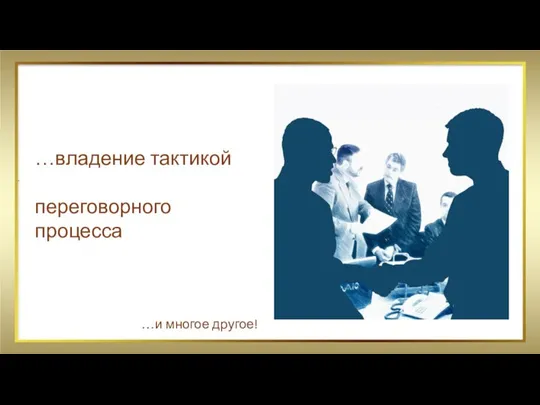 …владение тактикой переговорного процесса …и многое другое!