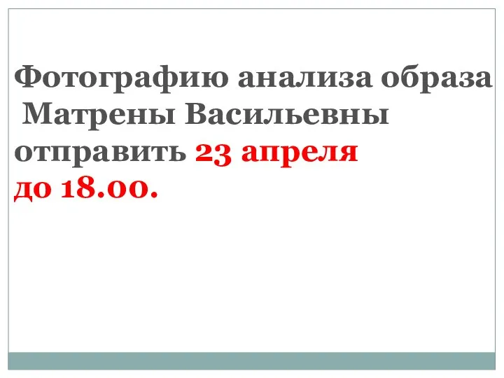 Фотографию анализа образа Матрены Васильевны отправить 23 апреля до 18.00.