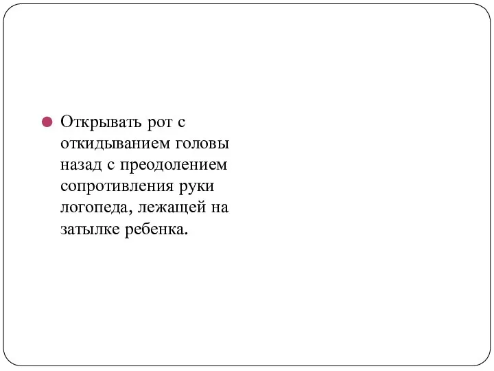 Открывать рот с откидыванием головы назад с преодолением сопротивления руки логопеда, лежащей на затылке ребенка.