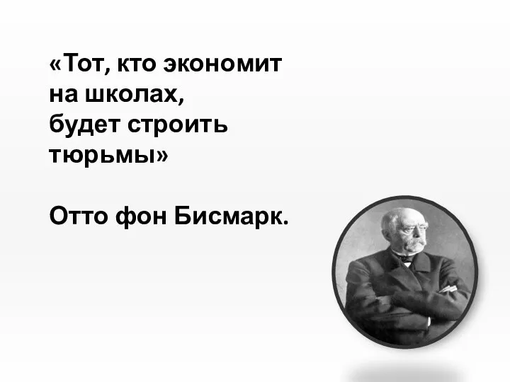 «Тот, кто экономит на школах, будет строить тюрьмы» Отто фон Бисмарк.