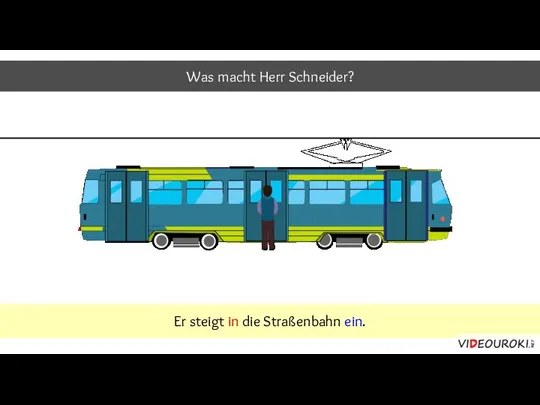 Was macht Herr Schneider? Er steigt in die Straßenbahn ein.