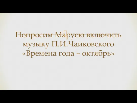 Попросим Марусю включить музыку П.И.Чайковского «Времена года – октябрь»