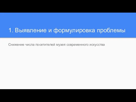 1. Выявление и формулировка проблемы Снижение числа посетителей музея современного искусства