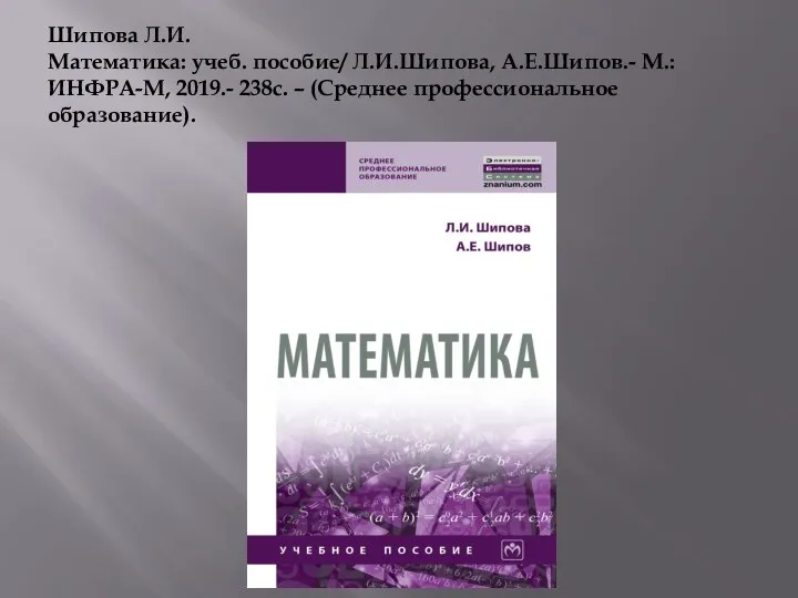 Шипова Л.И. Математика: учеб. пособие/ Л.И.Шипова, А.Е.Шипов.- М.: ИНФРА-М, 2019.- 238с. – (Среднее профессиональное образование).