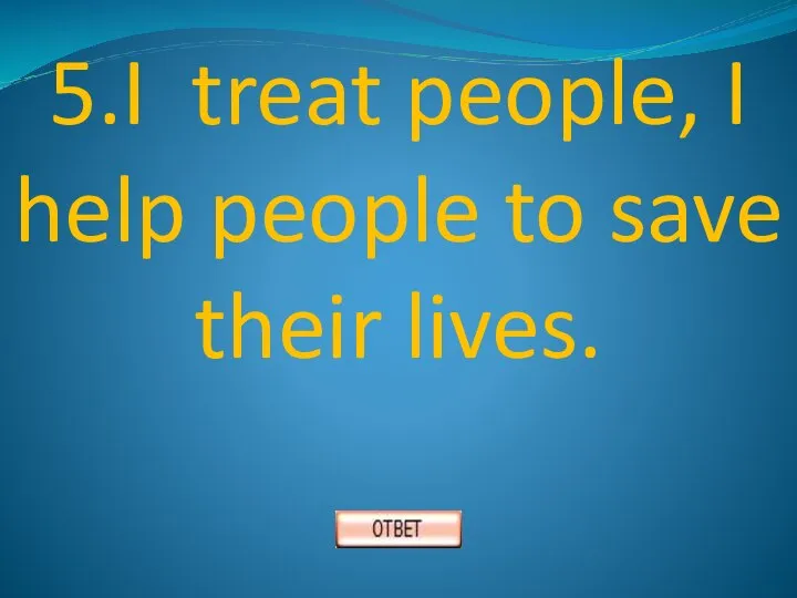 5.I treat people, I help people to save their lives.