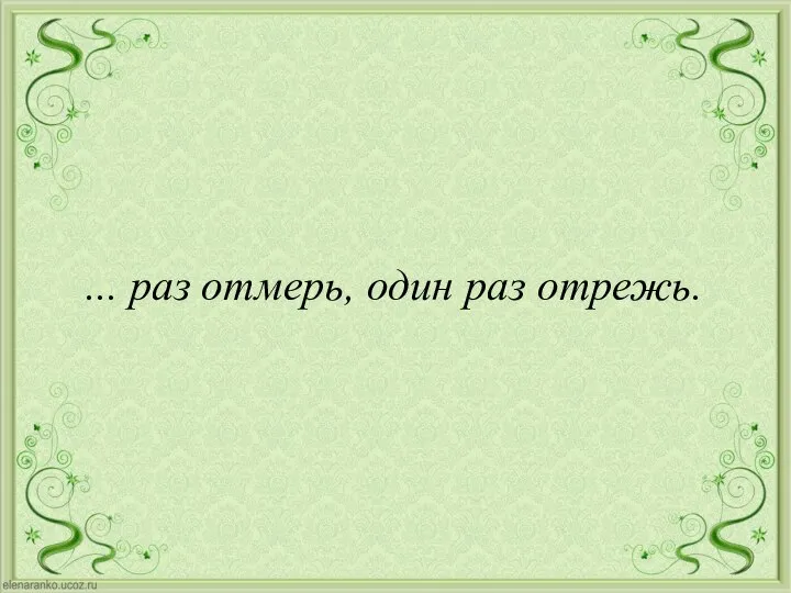 ... раз отмерь, один раз отрежь.