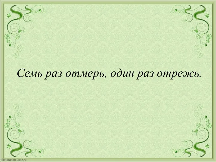 Семь раз отмерь, один раз отрежь.