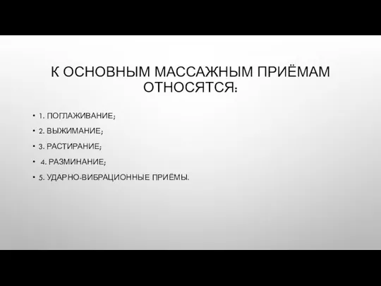 К ОСНОВНЫМ МАССАЖНЫМ ПРИЁМАМ ОТНОСЯТСЯ: 1. ПОГЛАЖИВАНИЕ; 2. ВЫЖИМАНИЕ; 3. РАСТИРАНИЕ; 4. РАЗМИНАНИЕ; 5. УДАРНО-ВИБРАЦИОННЫЕ ПРИЁМЫ.