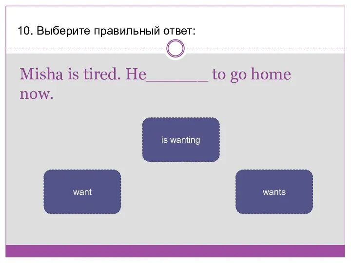 Misha is tired. He______ to go home now. 10. Выберите правильный ответ: wants is wanting want