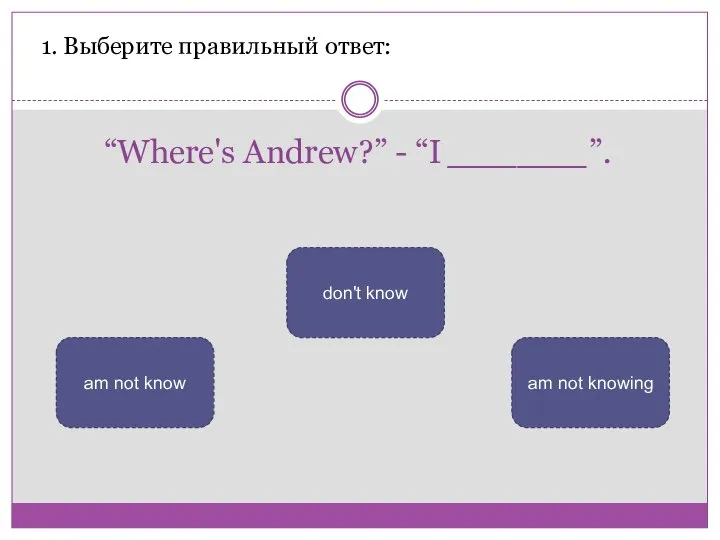“Where's Andrew?” - “I ______”. 1. Выберите правильный ответ: don't know am