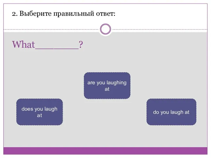 What_______? 2. Выберите правильный ответ: are you laughing at does you laugh