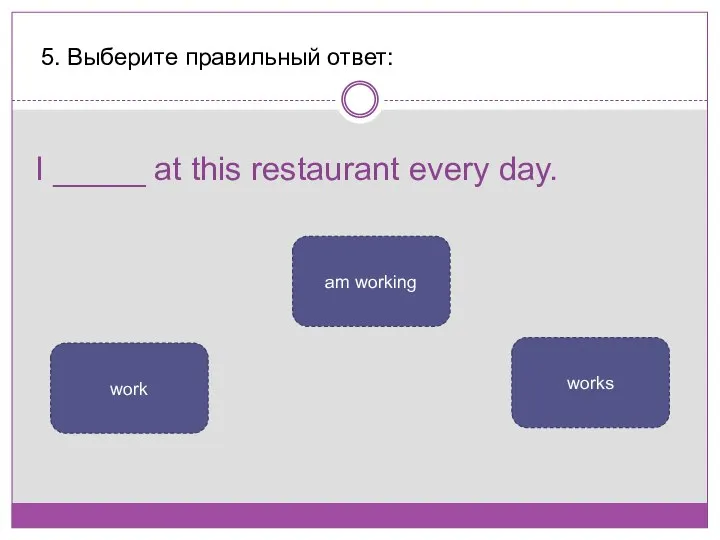 I _____ at this restaurant every day. 5. Выберите правильный ответ: work am working works