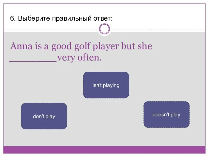 Anna is a good golf player but she _______very often. 6. Выберите
