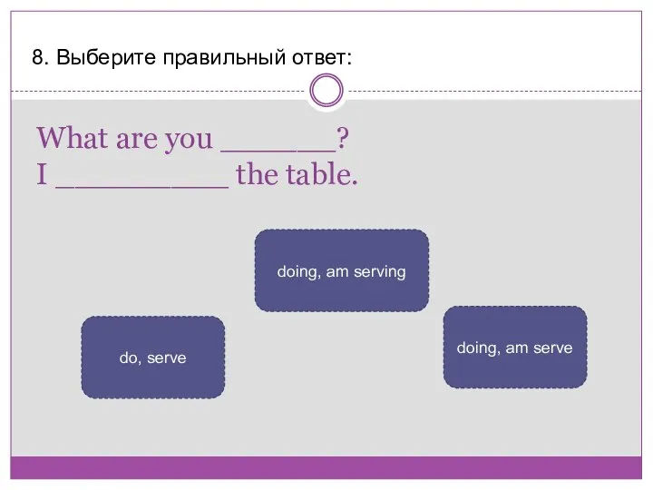 What are you ______? I _________ the table. 8. Выберите правильный ответ:
