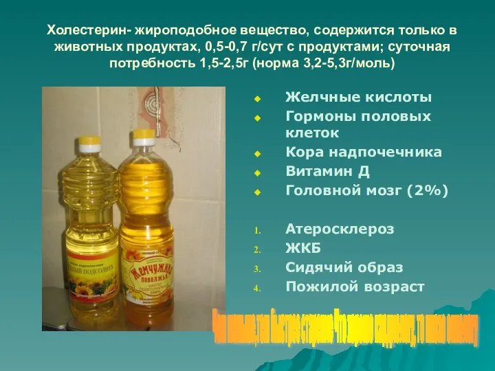 Холестерин- жироподобное вещество, содержится только в животных продуктах, 0,5-0,7 г/сут с продуктами;