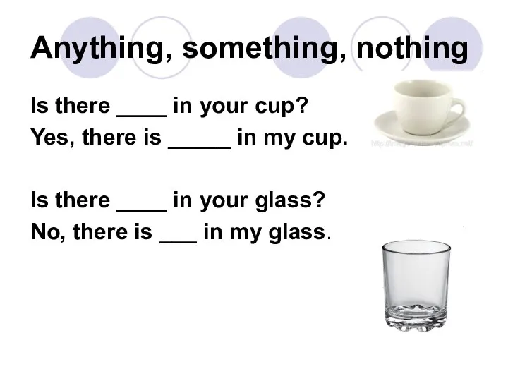 Anything, something, nothing Is there ____ in your cup? Yes, there is