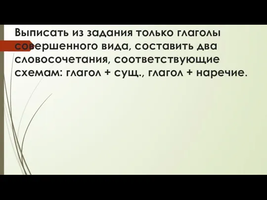 Выписать из задания только глаголы совершенного вида, составить два словосочетания, соответствующие схемам: