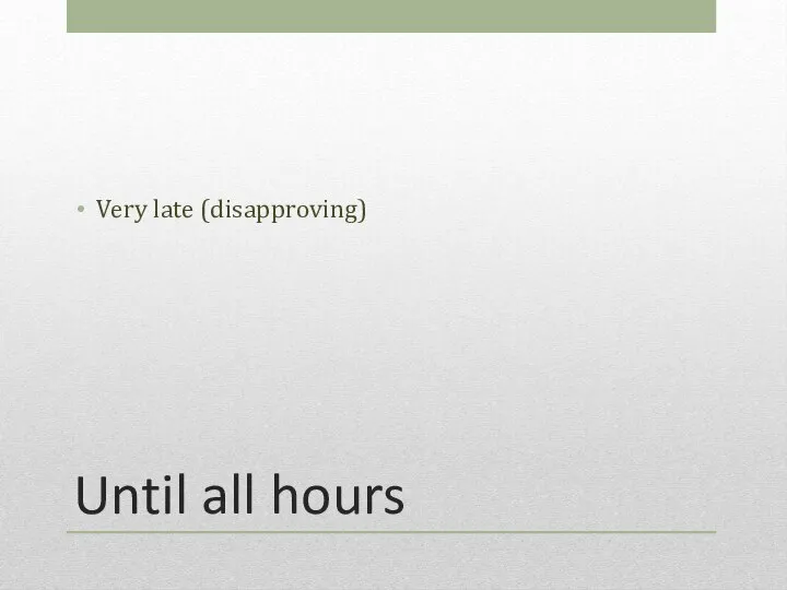 Until all hours Very late (disapproving)