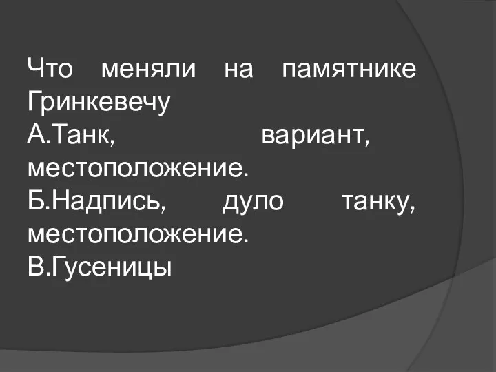 Что меняли на памятнике Гринкевечу А.Танк, вариант, местоположение. Б.Надпись, дуло танку, местоположение. В.Гусеницы