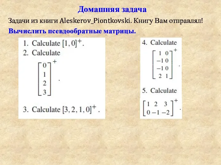 Домашняя задача Задачи из книги Aleskerov_Piontkovski. Книгу Вам отправлял! Вычислить псевдообратные матрицы.
