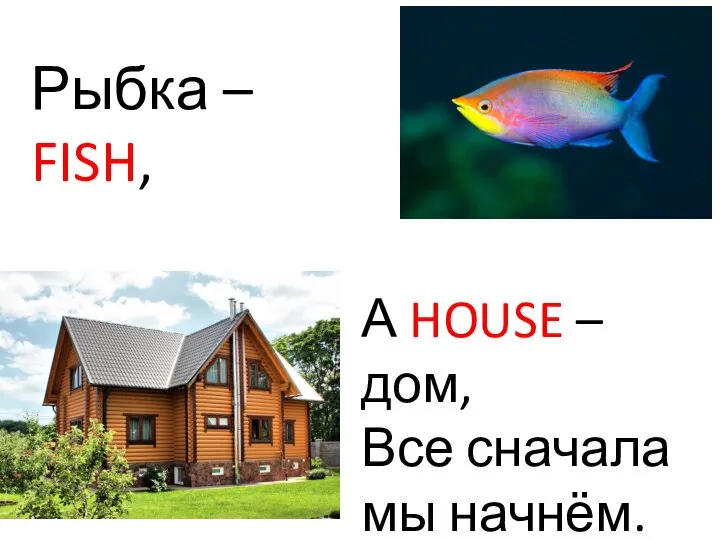 Рыбка – FISH, А HOUSE – дом, Все сначала мы начнём.