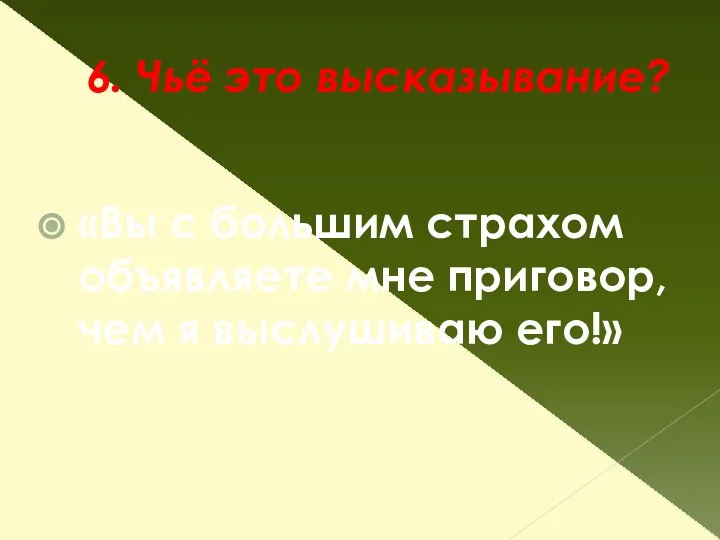 6. Чьё это высказывание? «Вы с большим страхом объявляете мне приговор, чем я выслушиваю его!»