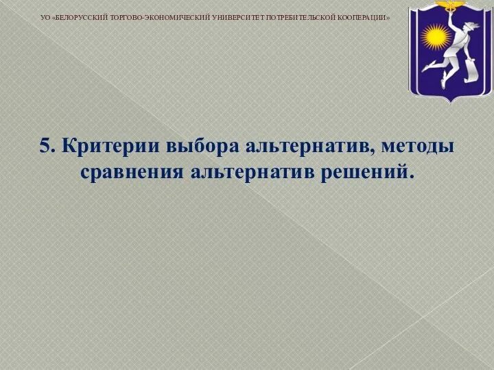 5. Критерии выбора альтернатив, методы сравнения альтернатив решений. УО «БЕЛОРУССКИЙ ТОРГОВО-ЭКОНОМИЧЕСКИЙ УНИВЕРСИТЕТ ПОТРЕБИТЕЛЬСКОЙ КООПЕРАЦИИ»