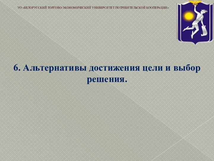 6. Альтернативы достижения цели и выбор решения. УО «БЕЛОРУССКИЙ ТОРГОВО-ЭКОНОМИЧЕСКИЙ УНИВЕРСИТЕТ ПОТРЕБИТЕЛЬСКОЙ КООПЕРАЦИИ»