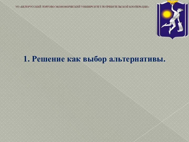 1. Решение как выбор альтернативы. УО «БЕЛОРУССКИЙ ТОРГОВО-ЭКОНОМИЧЕСКИЙ УНИВЕРСИТЕТ ПОТРЕБИТЕЛЬСКОЙ КООПЕРАЦИИ»