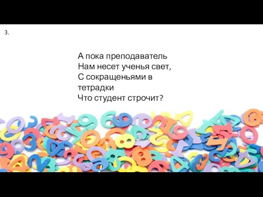 А пока преподаватель Нам несет ученья свет, С сокращеньями в тетрадки Что студент строчит? 3.