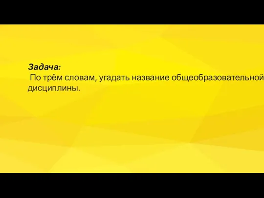 Задача: По трём словам, угадать название общеобразовательной дисциплины.