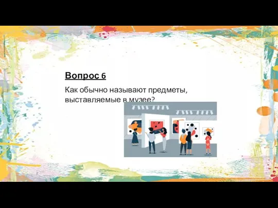 Вопрос 6 Как обычно называют предметы, выставляемые в музее?