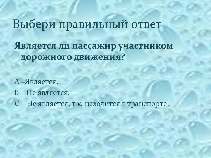 Выбери правильный ответ Является ли пассажир участником дорожного движения? А –Является. В