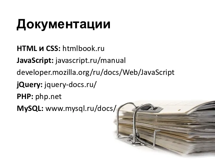 Документации HTML и CSS: htmlbook.ru JavaScript: javascript.ru/manual developer.mozilla.org/ru/docs/Web/JavaScript jQuery: jquery-docs.ru/ PHP: php.net MySQL: www.mysql.ru/docs/